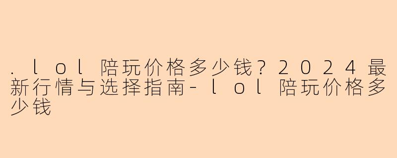 .lol陪玩价格多少钱？2024最新行情与选择指南-lol陪玩价格多少钱