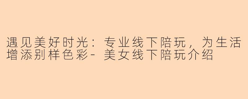 遇见美好时光：专业线下陪玩，为生活增添别样色彩-美女线下陪玩介绍