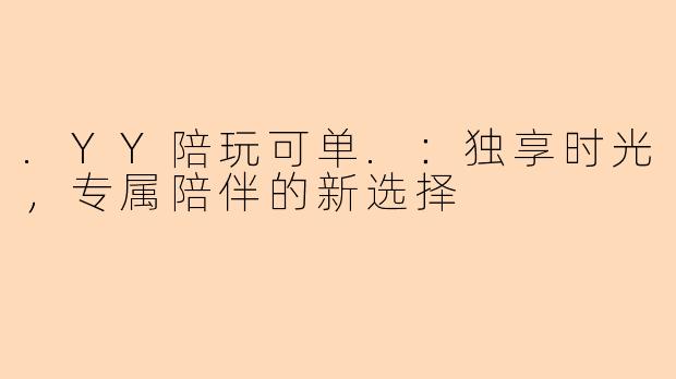 .YY陪玩可单.：独享时光，专属陪伴的新选择