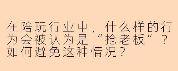 在陪玩行业中，什么样的行为会被认为是“抢老板”？如何避免这种情况？