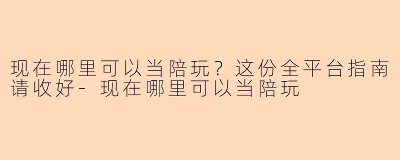 现在哪里可以当陪玩？这份全平台指南请收好-现在哪里可以当陪玩