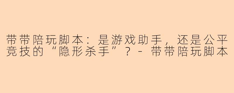 带带陪玩脚本：是游戏助手，还是公平竞技的“隐形杀手”？-带带陪玩脚本