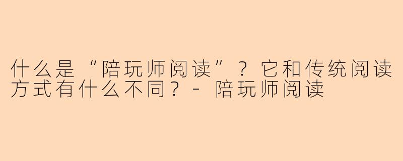 什么是“陪玩师阅读”？它和传统阅读方式有什么不同？-陪玩师阅读