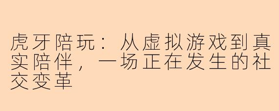 虎牙陪玩：从虚拟游戏到真实陪伴，一场正在发生的社交变革