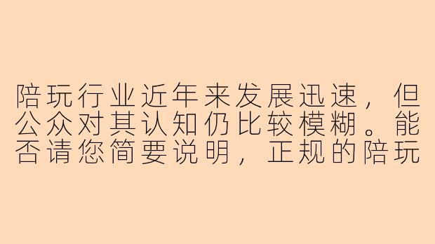 陪玩行业近年来发展迅速，但公众对其认知仍比较模糊。能否请您简要说明，正规的陪玩服务与可能涉及灰色地带的“陪玩”之间，最核心的区别是什么？
