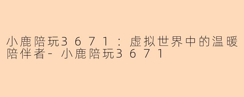 小鹿陪玩3671：虚拟世界中的温暖陪伴者-小鹿陪玩3671
