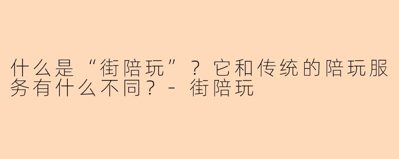 什么是“街陪玩”？它和传统的陪玩服务有什么不同？-街陪玩