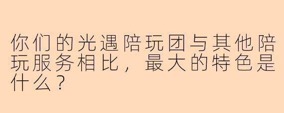 你们的光遇陪玩团与其他陪玩服务相比，最大的特色是什么？