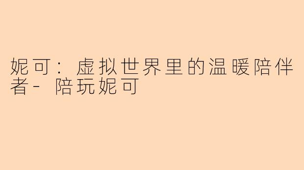 妮可：虚拟世界里的温暖陪伴者-陪玩妮可