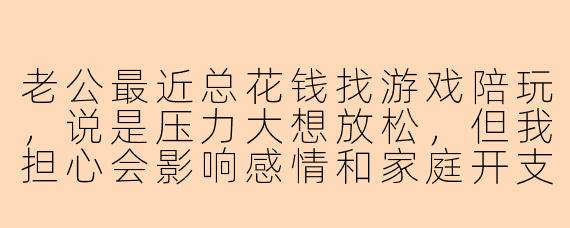 老公最近总花钱找游戏陪玩,说是压力大想放松,但我担心会影响感情和家庭开支,该怎么沟通?