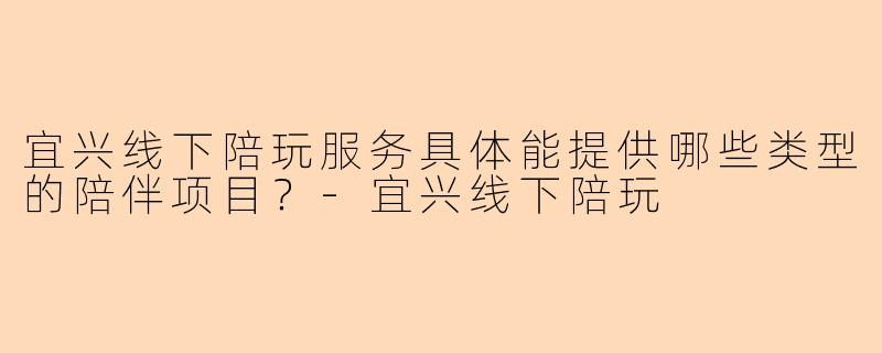 宜兴线下陪玩服务具体能提供哪些类型的陪伴项目？-宜兴线下陪玩