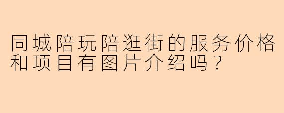 同城陪玩陪逛街的服务价格和项目有图片介绍吗？