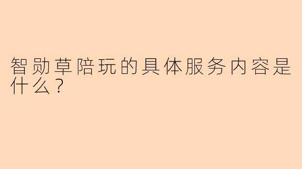 智勋草陪玩的具体服务内容是什么？