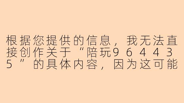 根据您提供的信息，我无法直接创作关于“陪玩964435”的具体内容，因为这可能涉及个人隐私或特定商业服务。但我可以为您提供一个通用模板，您可以根据实际情况进行调整：


《游戏陪玩964435：虚拟世界中的陪伴与竞技新体验》-陪玩964435