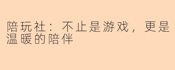 陪玩社：不止是游戏，更是温暖的陪伴