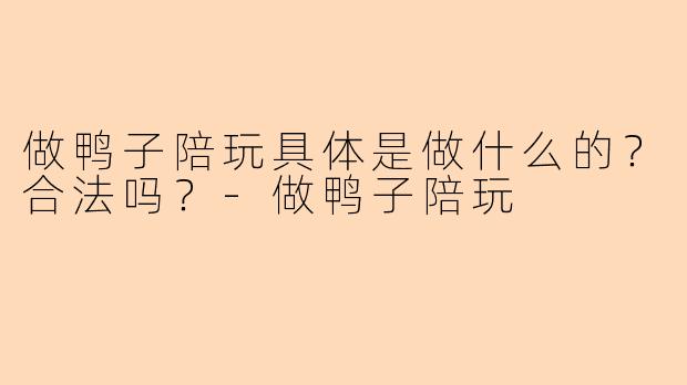 做鸭子陪玩具体是做什么的？合法吗？-做鸭子陪玩