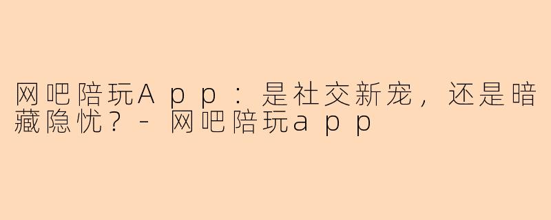 网吧陪玩App：是社交新宠，还是暗藏隐忧？-网吧陪玩app