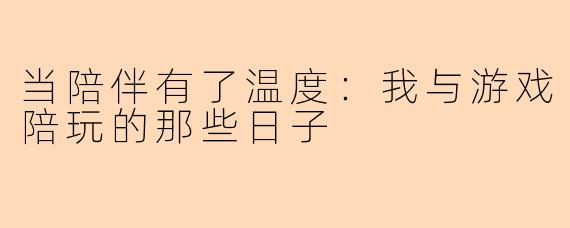 当陪伴有了温度：我与游戏陪玩的那些日子