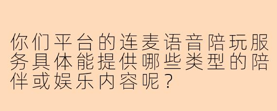 你们平台的连麦语音陪玩服务具体能提供哪些类型的陪伴或娱乐内容呢？