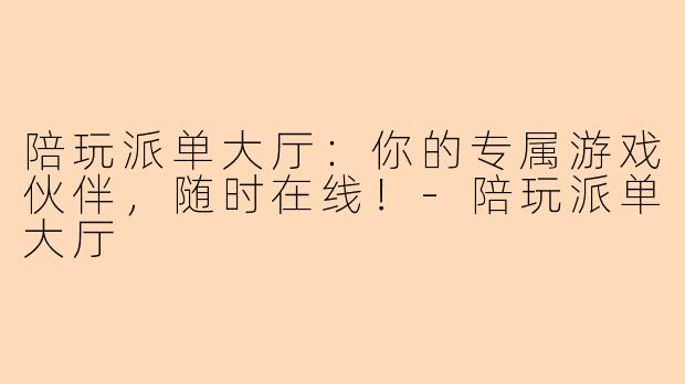 陪玩派单大厅：你的专属游戏伙伴，随时在线！-陪玩派单大厅