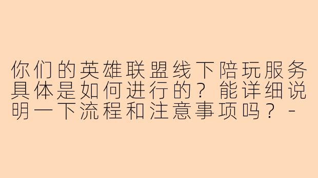 你们的英雄联盟线下陪玩服务具体是如何进行的？能详细说明一下流程和注意事项吗？-英雄联盟线下陪玩网站
