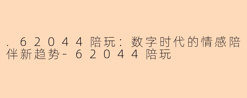 .62044陪玩：数字时代的情感陪伴新趋势