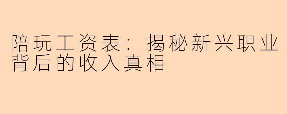 陪玩工资表：揭秘新兴职业背后的收入真相