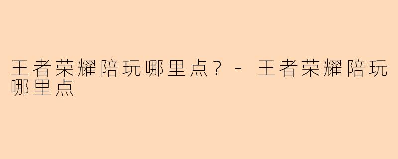 王者荣耀陪玩哪里点？-王者荣耀陪玩哪里点