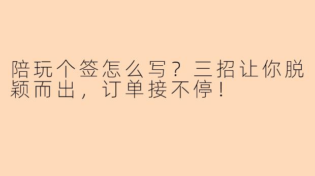 陪玩个签怎么写？三招让你脱颖而出，订单接不停！