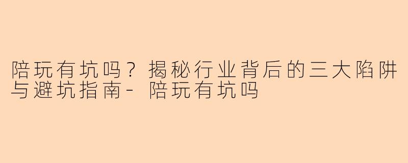 陪玩有坑吗？揭秘行业背后的三大陷阱与避坑指南-陪玩有坑吗