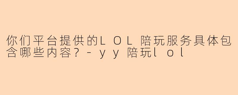 你们平台提供的LOL陪玩服务具体包含哪些内容？-yy陪玩lol