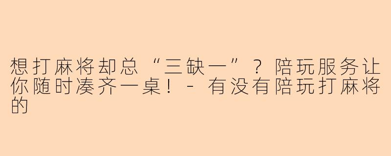 想打麻将却总“三缺一”？陪玩服务让你随时凑齐一桌！-有没有陪玩打麻将的