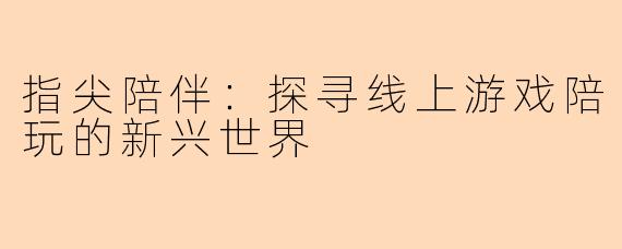 指尖陪伴：探寻线上游戏陪玩的新兴世界