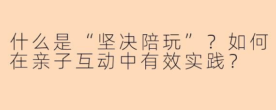 什么是“坚决陪玩”？如何在亲子互动中有效实践？
