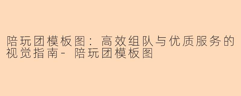陪玩团模板图：高效组队与优质服务的视觉指南-陪玩团模板图