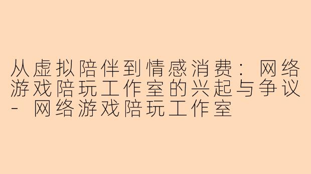 从虚拟陪伴到情感消费：网络游戏陪玩工作室的兴起与争议-网络游戏陪玩工作室