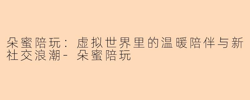 朵蜜陪玩：虚拟世界里的温暖陪伴与新社交浪潮-朵蜜陪玩