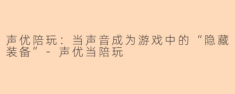 声优陪玩：当声音成为游戏中的“隐藏装备”-声优当陪玩