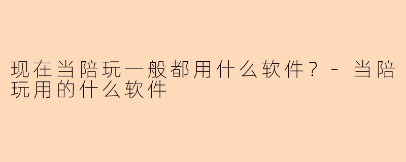现在当陪玩一般都用什么软件？-当陪玩用的什么软件