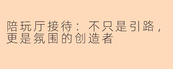 陪玩厅接待：不只是引路，更是氛围的创造者