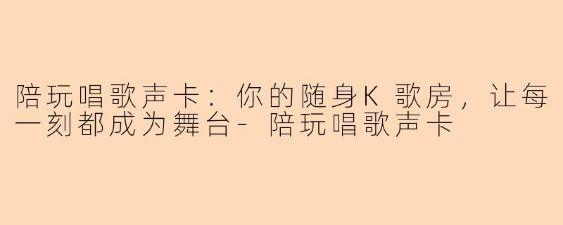 陪玩唱歌声卡：你的随身K歌房，让每一刻都成为舞台-陪玩唱歌声卡