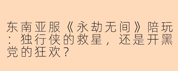 东南亚服《永劫无间》陪玩：独行侠的救星，还是开黑党的狂欢？