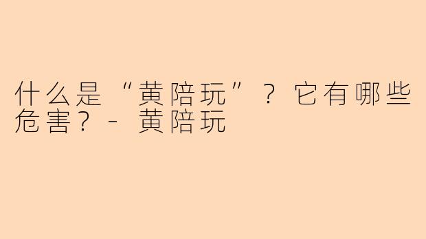 什么是“黄陪玩”？它有哪些危害？-黄陪玩