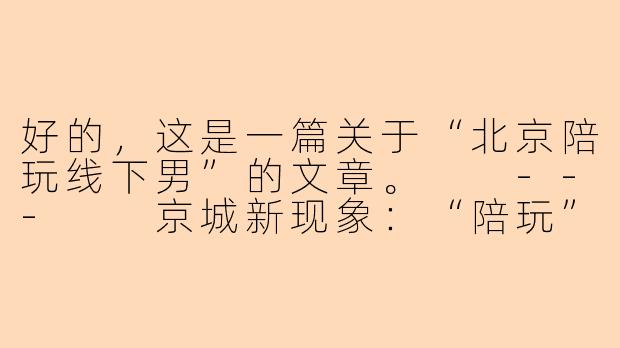 好的，这是一篇关于“北京陪玩线下男”的文章。

---

京城新现象：“陪玩”不止于游戏，线下男伴服务悄然兴起