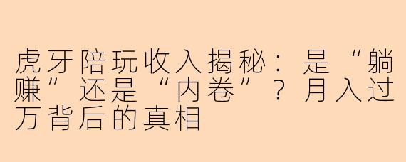 虎牙陪玩收入揭秘：是“躺赚”还是“内卷”？月入过万背后的真相