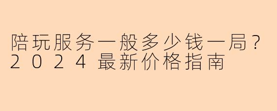 陪玩服务一般多少钱一局？2024最新价格指南