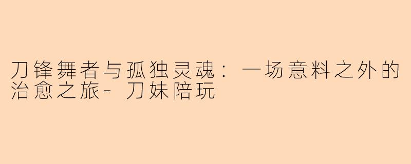 刀锋舞者与孤独灵魂：一场意料之外的治愈之旅-刀妹陪玩