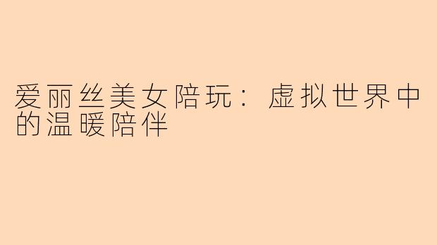 爱丽丝美女陪玩：虚拟世界中的温暖陪伴