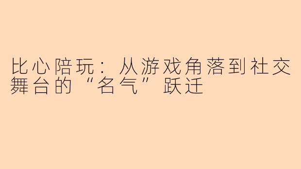 比心陪玩：从游戏角落到社交舞台的“名气”跃迁
