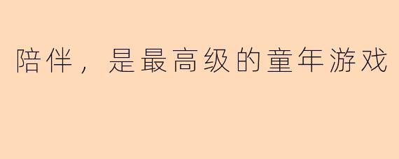 陪伴，是最高级的童年游戏